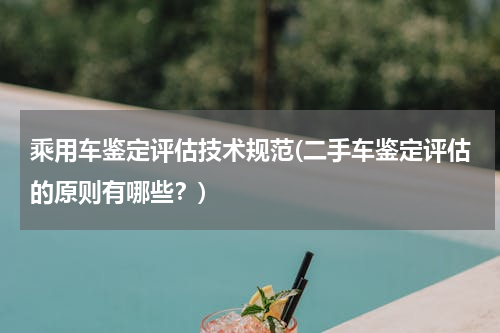 乘用车鉴定评估技术规范(二手车鉴定评估的原则有哪些？)