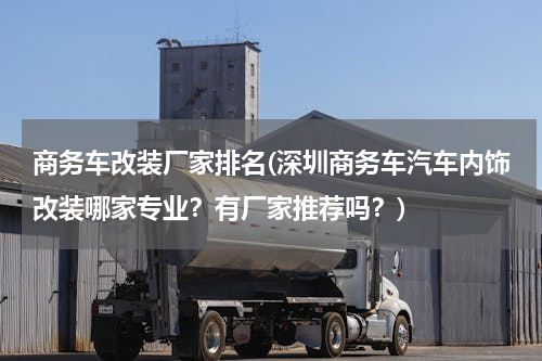 商务车改装厂家排名(深圳商务车汽车内饰改装哪家专业？有厂家推荐吗？)