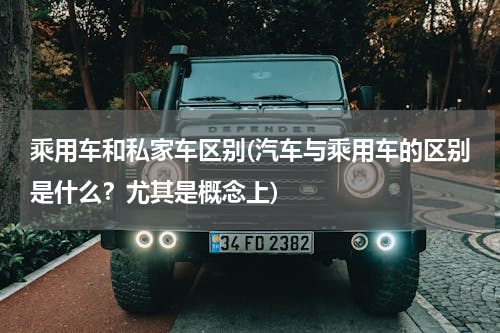 乘用车和私家车区别(汽车与乘用车的区别是什么？尤其是概念上)