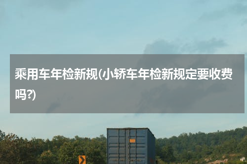乘用车年检新规(小轿车年检新规定要收费吗?)
