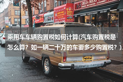 乘用车车辆购置税如何计算(汽车购置税是怎么算？如一辆二十万的车要多少购置税？)