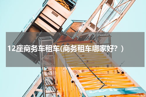 12座商务车租车(商务租车哪家好？)