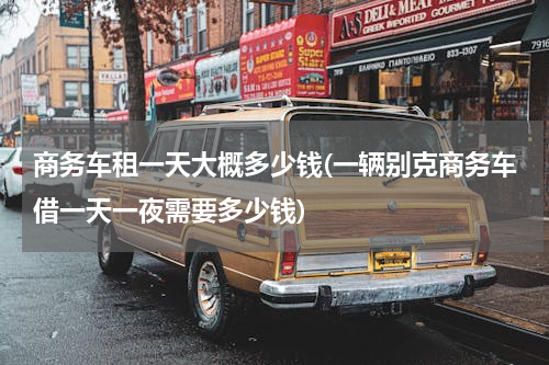 商务车租一天大概多少钱(一辆别克商务车借一天一夜需要多少钱)