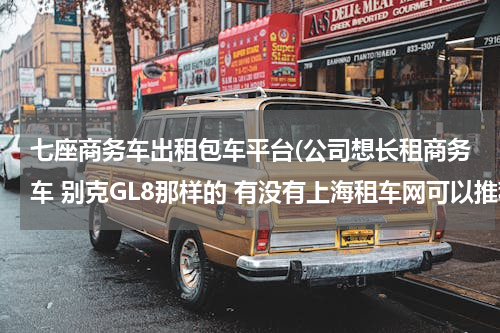 七座商务车出租包车平台(公司想长租商务车 别克GL8那样的 有没有上海租车网可以推荐的？)