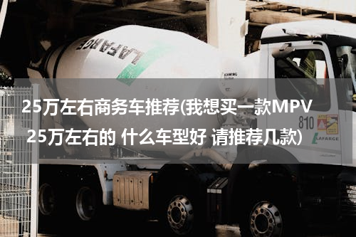25万左右商务车推荐(我想买一款MPV 25万左右的 什么车型好 请推荐几款)