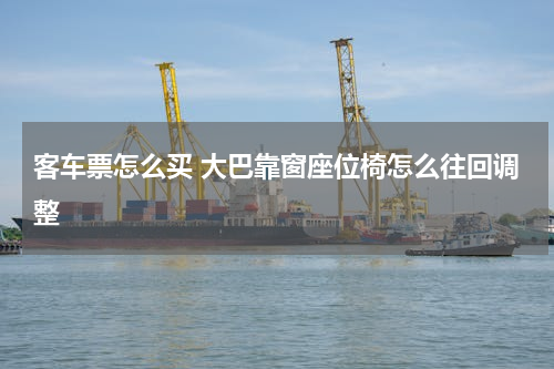 客车票怎么买 大巴靠窗座位椅怎么往回调整