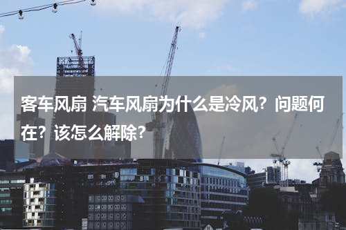 客车风扇 汽车风扇为什么是冷风？问题何在？该怎么解除？