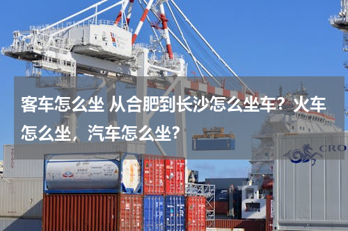 客车怎么坐 从合肥到长沙怎么坐车？火车怎么坐，汽车怎么坐？