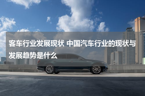 客车行业发展现状 中国汽车行业的现状与发展趋势是什么