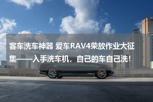 客车洗车神器 爱车RAV4荣放作业大征集——入手洗车机，自己的车自己洗！