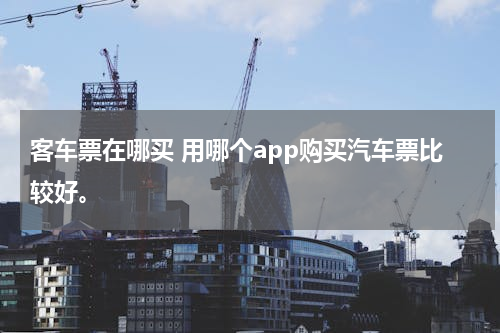 客车票在哪买 用哪个app购买汽车票比较好。