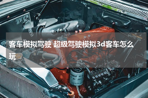 客车模拟驾驶 超级驾驶模拟3d客车怎么玩