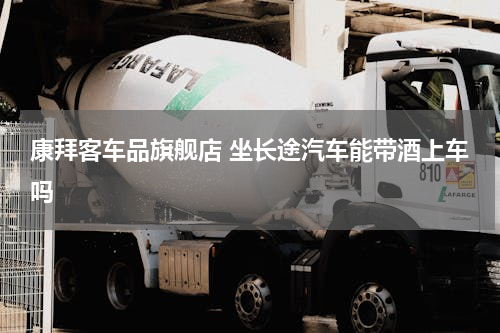 康拜客车品旗舰店 坐长途汽车能带酒上车吗
