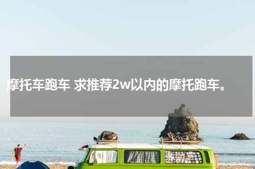 摩托车跑车 求推荐2w以内的摩托跑车。