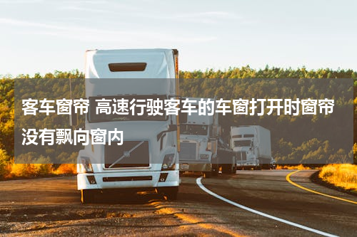 客车窗帘 高速行驶客车的车窗打开时窗帘没有飘向窗内