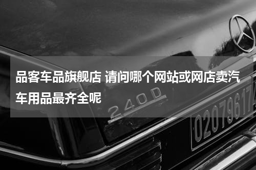 品客车品旗舰店 请问哪个网站或网店卖汽车用品最齐全呢
