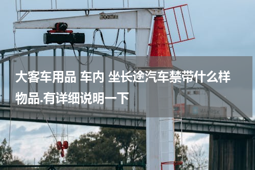大客车用品 车内 坐长途汽车禁带什么样物品.有详细说明一下