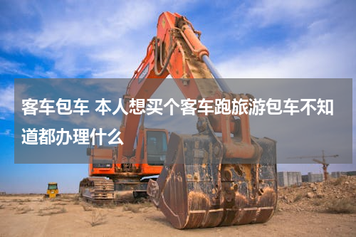 客车包车 本人想买个客车跑旅游包车不知道都办理什么
