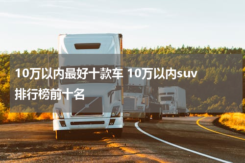 10万以内最好十款车 10万以内suv排行榜前十名