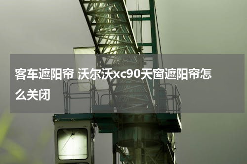 客车遮阳帘 沃尔沃xc90天窗遮阳帘怎么关闭