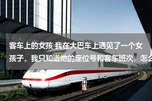 客车上的女孩 我在大巴车上遇见了一个女孩子，我只知道她的座位号和客车班次，怎么能够找到她的电话啊