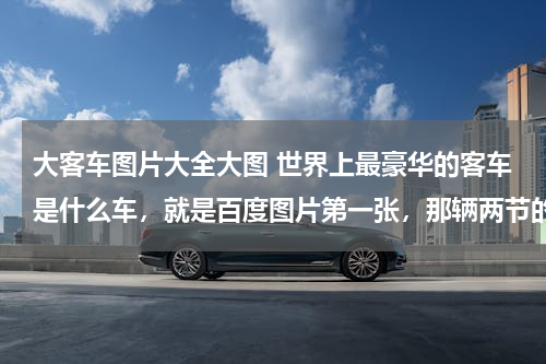 大客车图片大全大图 世界上最豪华的客车是什么车，就是百度图片第一张，那辆两节的车