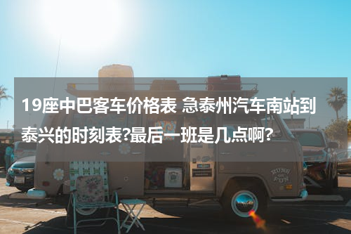 19座中巴客车价格表 急泰州汽车南站到泰兴的时刻表?最后一班是几点啊?