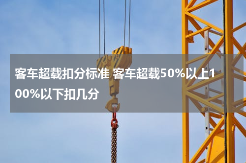 客车超载扣分标准 客车超载50%以上100%以下扣几分