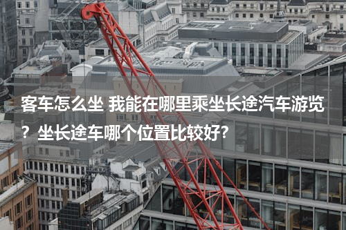 客车怎么坐 我能在哪里乘坐长途汽车游览？坐长途车哪个位置比较好？