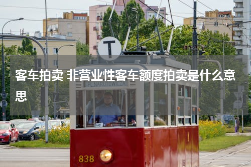客车拍卖 非营业性客车额度拍卖是什么意思