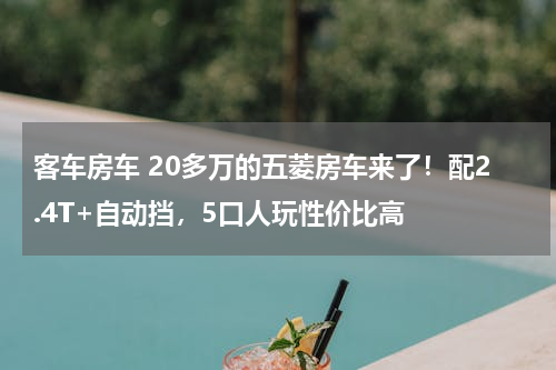 客车房车 20多万的五菱房车来了！配2.4T+自动挡，5口人玩性价比高