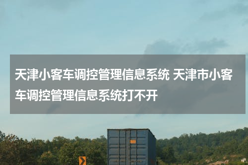 天津小客车调控管理信息系统 天津市小客车调控管理信息系统打不开