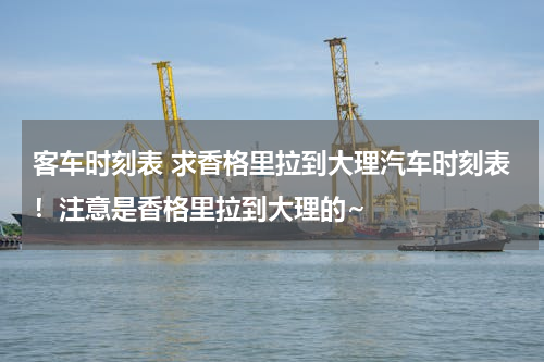 客车时刻表 求香格里拉到大理汽车时刻表！注意是香格里拉到大理的~