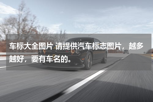车标大全图片 请提供汽车标志图片，越多越好，要有车名的。