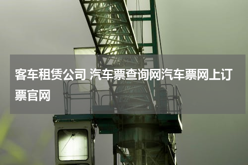 客车租赁公司 汽车票查询网汽车票网上订票官网