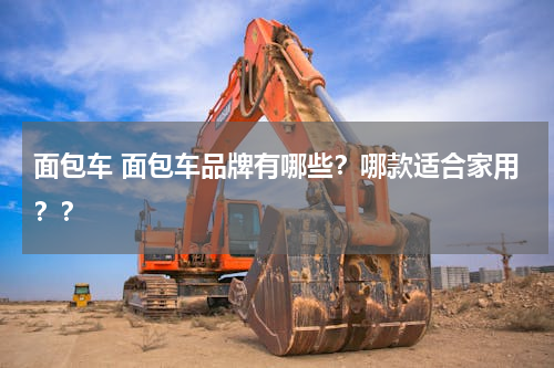 面包车 面包车品牌有哪些？哪款适合家用？？