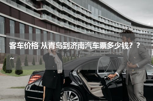 客车价格 从青岛到济南汽车票多少钱？？~