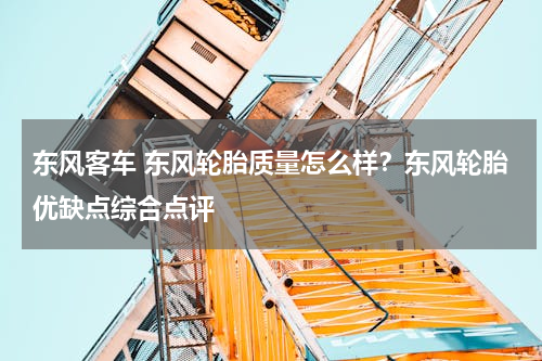 东风客车 东风轮胎质量怎么样？东风轮胎优缺点综合点评