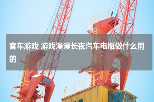 客车游戏 游戏漫漫长夜汽车电瓶做什么用的