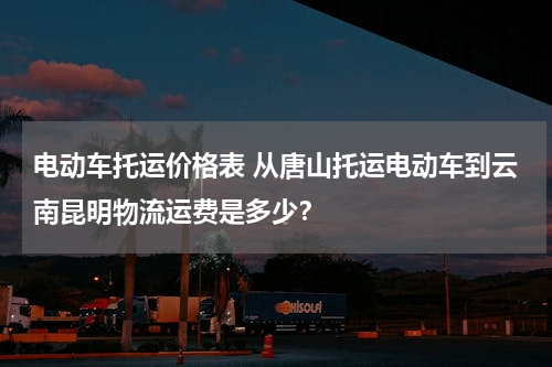 电动车托运价格表 从唐山托运电动车到云南昆明物流运费是多少？