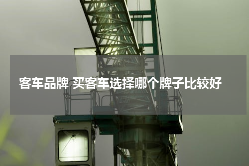 客车品牌 买客车选择哪个牌子比较好
