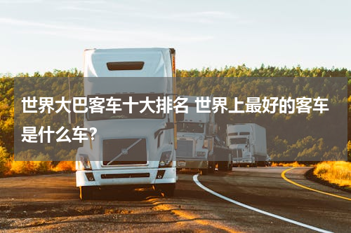 世界大巴客车十大排名 世界上最好的客车是什么车？