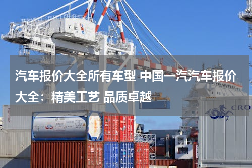 汽车报价大全所有车型 中国一汽汽车报价大全：精美工艺 品质卓越
