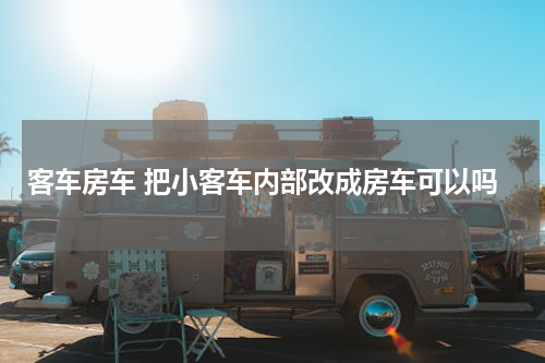 客车房车 把小客车内部改成房车可以吗