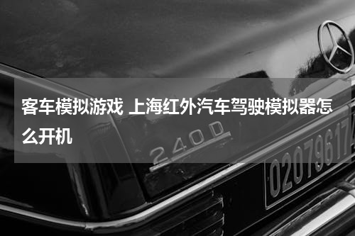 客车模拟游戏 上海红外汽车驾驶模拟器怎么开机