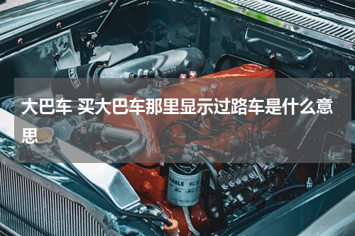 大巴车 买大巴车那里显示过路车是什么意思