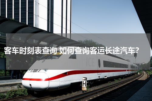 客车时刻表查询 如何查询客运长途汽车？
