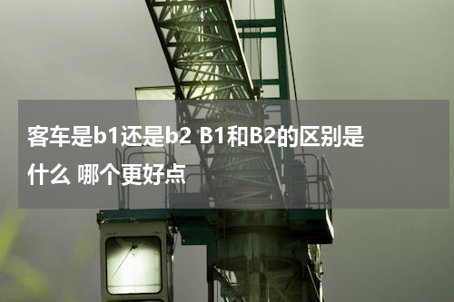 客车是b1还是b2 B1和B2的区别是什么 哪个更好点