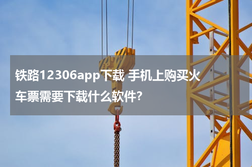 铁路12306app下载 手机上购买火车票需要下载什么软件？