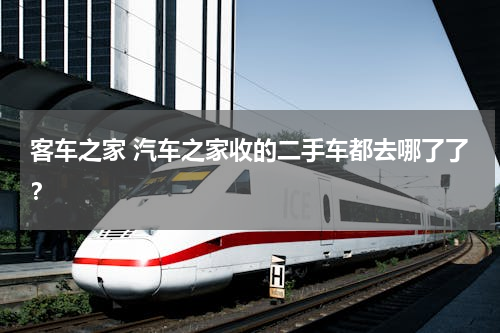 客车之家 汽车之家收的二手车都去哪了了？